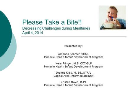 Please Take a Bite!! Decreasing Challenges during Mealtimes April 4, 2014 Presented By: Amanda Beamer OTR/L Pinnacle Health Infant Development Program.