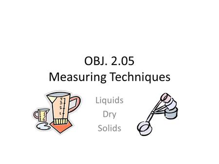 OBJ. 2.05 Measuring Techniques Liquids Dry Solids.