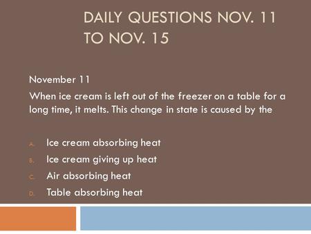 DAILY QUESTIONS NOV. 11 TO NOV. 15 November 11 When ice cream is left out of the freezer on a table for a long time, it melts. This change in state is.