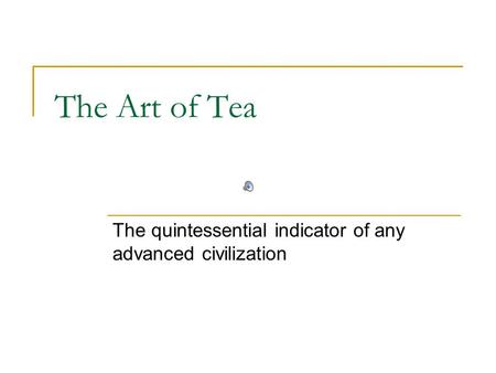 The Art of Tea The quintessential indicator of any advanced civilization.