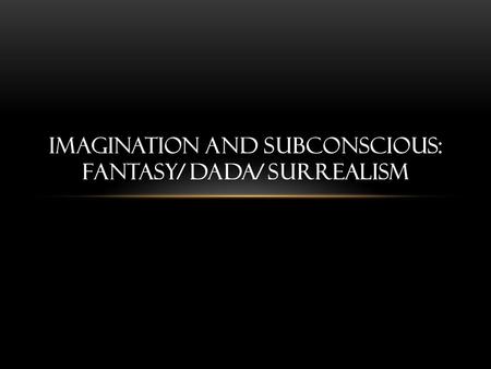 IMAGINATION AND SUBCONSCIOUS: FANTASY/ DADA/ SURREALISM.