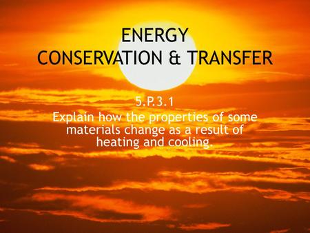 ENERGY CONSERVATION & TRANSFER 5.P.3.1 Explain how the properties of some materials change as a result of heating and cooling.