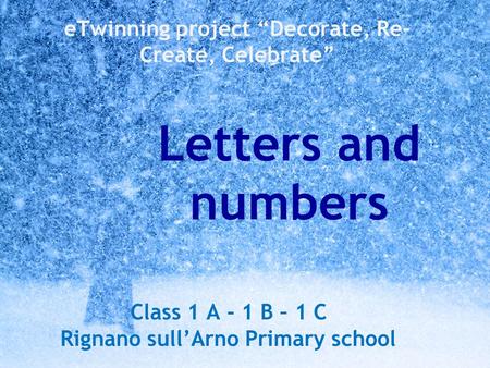 ETwinning project “Decorate, Re- Create, Celebrate” Letters and numbers Class 1 A - 1 B – 1 C Rignano sull’Arno Primary school.