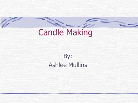 Candle Making By: Ashlee Mullins. Candle Making Candle making started in the colonial times People used them to see because they had no electricity The.