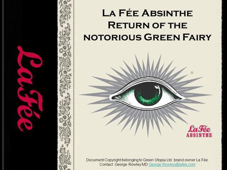 La Fée Absinthe Return of the notorious Green Fairy Document Copyright belonging to Green Utopia Ltd. brand owner La Fée. Contact: George Rowley MD