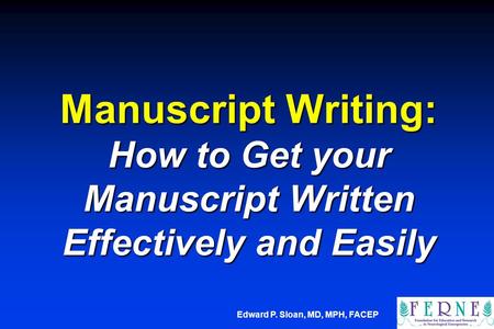 Edward P. Sloan, MD, MPH, FACEP Manuscript Writing: How to Get your Manuscript Written Effectively and Easily.