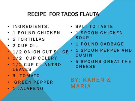 RECIPE FOR TACOS FLAUTA INGREDIENTS: 1 POUND CHICKEN 5 TORTILLAS 2 CUP OIL 1/2 ONION CUT SLICE 1/2 CUP CELERY 1/2 CUP CILANTRO LEAVES 3 TOMATO GREEN PEPPER.