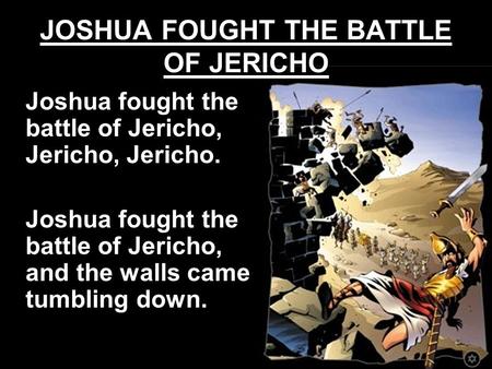 JOSHUA FOUGHT THE BATTLE OF JERICHO Joshua fought the battle of Jericho, Jericho, Jericho. Joshua fought the battle of Jericho, and the walls came tumbling.