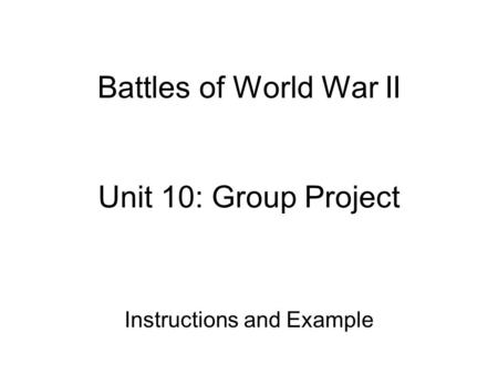 Battles of World War II Unit 10: Group Project Instructions and Example.