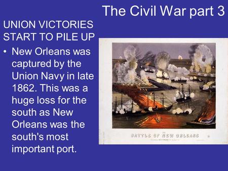 The Civil War part 3 UNION VICTORIES START TO PILE UP New Orleans was captured by the Union Navy in late 1862. This was a huge loss for the south as New.