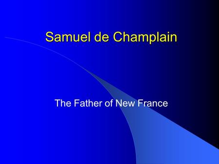 Samuel de Champlain The Father of New France. Biography BornAbout 1567 in Brouage, France Died December 25, 1635 in Quebec, Canada Nationality French.