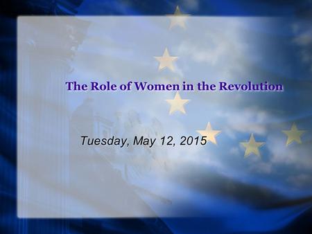 The Role of Women in the Revolution Tuesday, May 12, 2015.