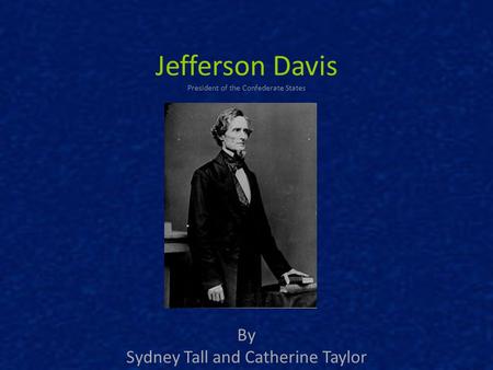 Jefferson Davis President of the Confederate States By Sydney Tall and Catherine Taylor.