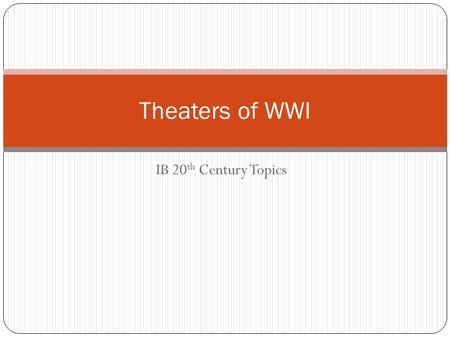 IB 20 th Century Topics Theaters of WWI. What does a “theater” refer to when talking about a war? the entire land, sea, and air area that may become or.