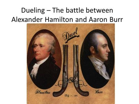 Dueling – The battle between Alexander Hamilton and Aaron Burr.