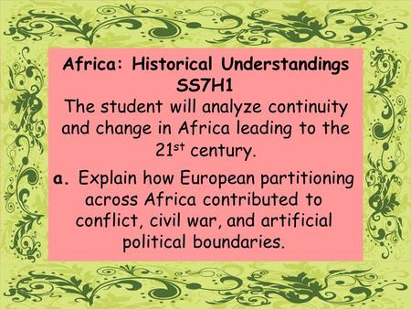 Africa: Historical Understandings SS7H1 The student will analyze continuity and change in Africa leading to the 21st century. a. Explain how European.