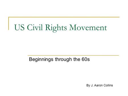 US Civil Rights Movement Beginnings through the 60s By J. Aaron Collins.