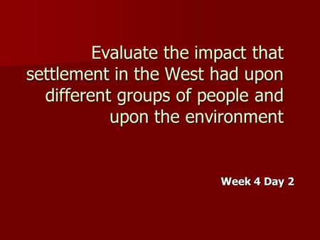 Evaluate the impact that settlement in the West had upon different groups of people and upon the environment Week 4 Day 2.