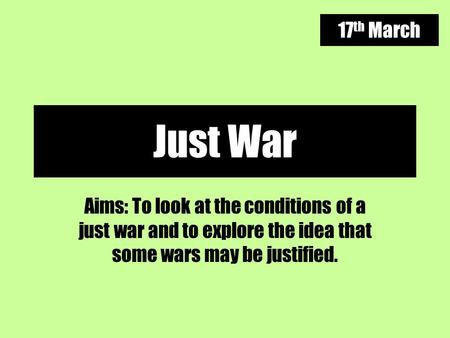 17th March Just War Aims: To look at the conditions of a just war and to explore the idea that some wars may be justified.