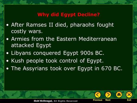 Holt McDougal, Why did Egypt Decline? After Ramses II died, pharaohs fought costly wars. Armies from the Eastern Mediterranean attacked Egypt Libyans conquered.