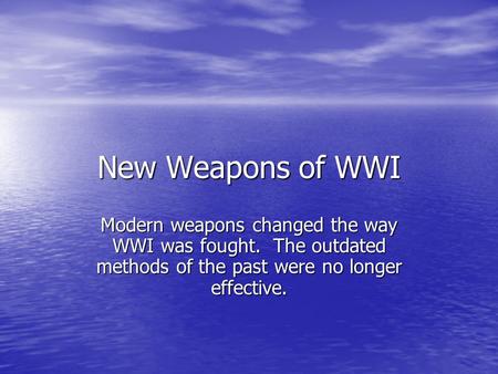 New Weapons of WWI Modern weapons changed the way WWI was fought. The outdated methods of the past were no longer effective.
