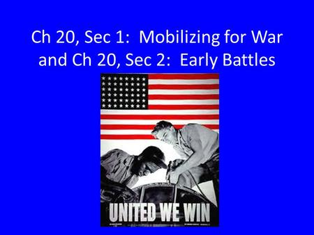 Ch 20, Sec 1: Mobilizing for War and Ch 20, Sec 2: Early Battles.