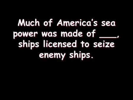 Much of America’s sea power was made of ___, ships licensed to seize enemy ships.