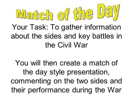 Your Task: To gather information about the sides and key battles in the Civil War You will then create a match of the day style presentation, commenting.