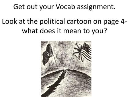 Get out your Vocab assignment. Look at the political cartoon on page 4- what does it mean to you?