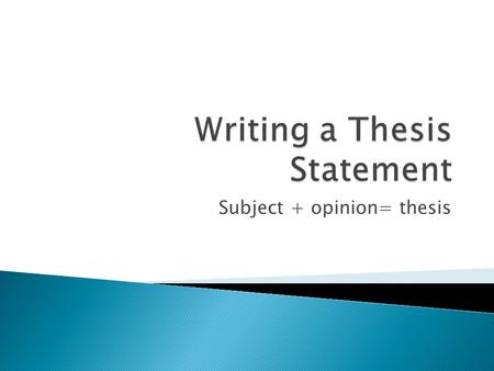 Subject + opinion= thesis.  Tells the reader how you will interpret the subject in discussion  A road map for the paper; tells the reader what to expect.
