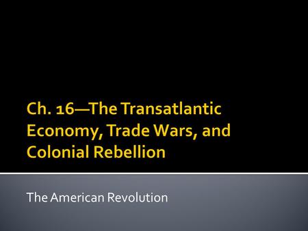 Ch. 16—The Transatlantic Economy, Trade Wars, and Colonial Rebellion
