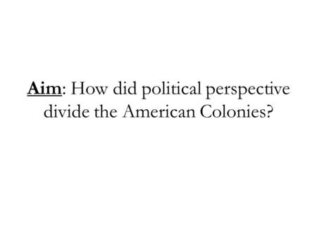 Aim: How did political perspective divide the American Colonies?