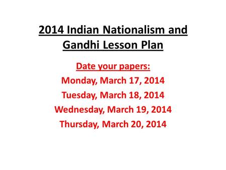 2014 Indian Nationalism and Gandhi Lesson Plan Date your papers: Monday, March 17, 2014 Tuesday, March 18, 2014 Wednesday, March 19, 2014 Thursday, March.