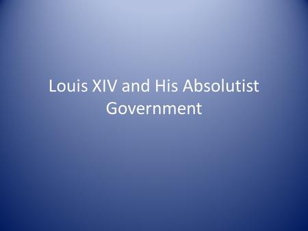 Louis XIV and His Absolutist Government. Government Highly structured and bureaucratic – centered at Versailles – Fearful of the nobility and their power.
