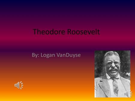 Theodore Roosevelt By: Logan VanDuyse Theodore was born on October 27, 1858. He was born in New York city. He saved a old black bear from being shot.