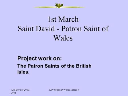 Ano Lectivo 2000/ 2001 Developed by Vasco Macedo 1st March Saint David - Patron Saint of Wales Project work on: The Patron Saints of the British Isles.
