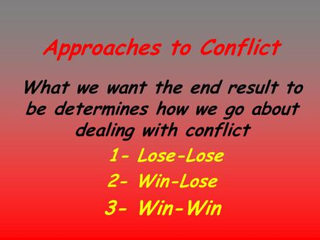 Approaches to Conflict What we want the end result to be determines how we go about dealing with conflict 1- Lose-Lose 2- Win-Lose 3- Win-Win.