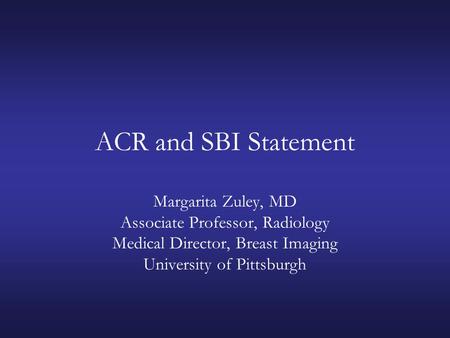ACR and SBI Statement Margarita Zuley, MD Associate Professor, Radiology Medical Director, Breast Imaging University of Pittsburgh.