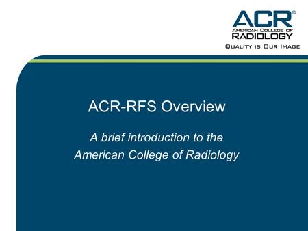ACR-RFS Overview A brief introduction to the American College of Radiology.