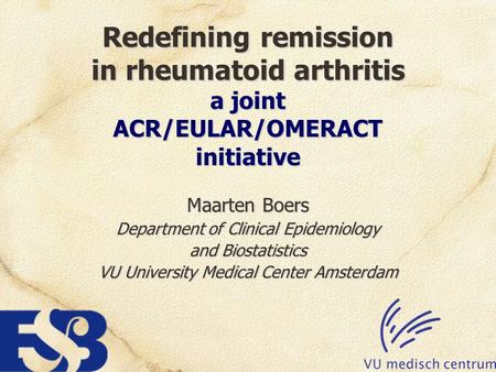 Redefining remission in rheumatoid arthritis a joint ACR/EULAR/OMERACT initiative Maarten Boers Department of Clinical Epidemiology and Biostatistics VU.