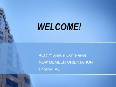 WELCOME! ACR 7 th Annual Conference NEW MEMBER ORIENTATION Phoenix, AZ.