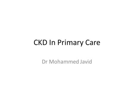 CKD In Primary Care Dr Mohammed Javid.