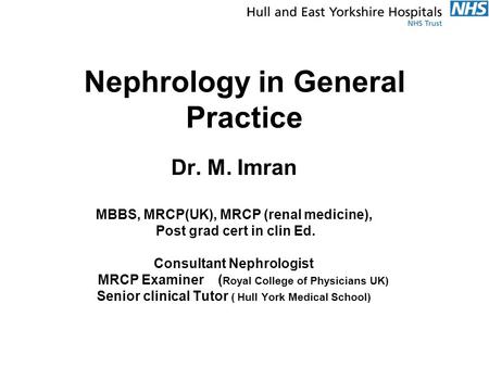 Nephrology in General Practice Dr. M. Imran MBBS, MRCP(UK), MRCP (renal medicine), Post grad cert in clin Ed. Consultant Nephrologist MRCP Examiner ( Royal.