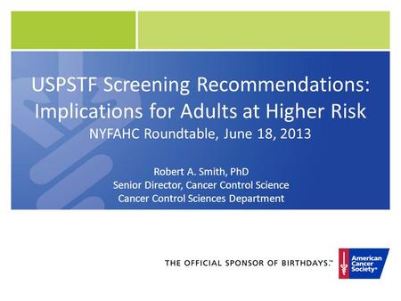USPSTF Screening Recommendations: Implications for Adults at Higher Risk NYFAHC Roundtable, June 18, 2013 Robert A. Smith, PhD Senior Director, Cancer.
