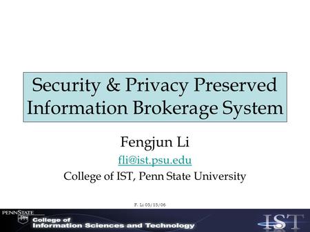 F. Li 05/15/06 Security & Privacy Preserved Information Brokerage System Fengjun Li College of IST, Penn State University.