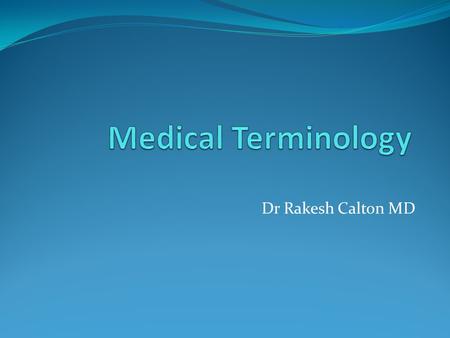 Dr Rakesh Calton MD. Main Objective: Learn Medical Terminology New students to Medical Terminology often bewildered by strange spelling and pronunciation.