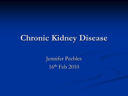 Chronic Kidney Disease Jennifer Peebles 16 th Feb 2010.