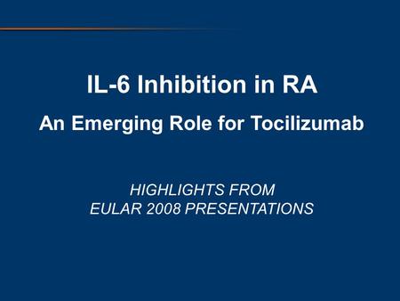 IL-6 Inhibition in RA An Emerging Role for Tocilizumab HIGHLIGHTS FROM EULAR 2008 PRESENTATIONS.