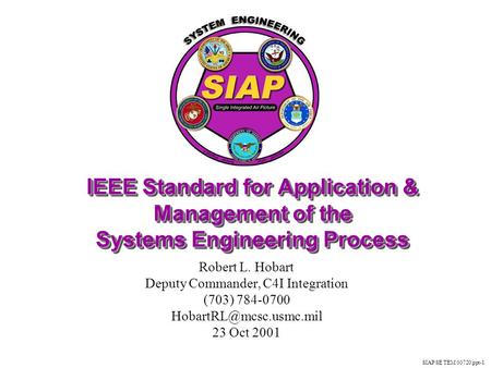 SIAP SE TEM 00720.ppt-1 IEEE Standard for Application & Management of the Systems Engineering Process Robert L. Hobart Deputy Commander, C4I Integration.