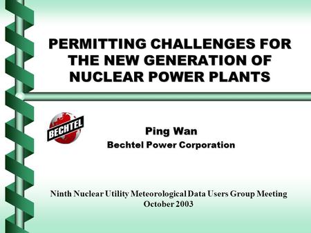 PERMITTING CHALLENGES FOR THE NEW GENERATION OF NUCLEAR POWER PLANTS Ping Wan Bechtel Power Corporation Ninth Nuclear Utility Meteorological Data Users.